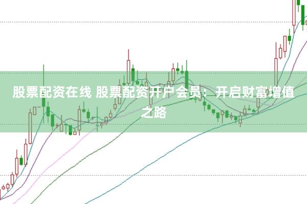 股票配资在线 股票配资开户会员：开启财富增值之路