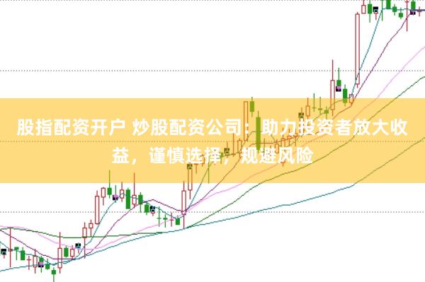 股指配资开户 炒股配资公司：助力投资者放大收益，谨慎选择，规避风险