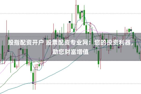 股指配资开户 股票配资专业网：您的投资利器，助您财富增值