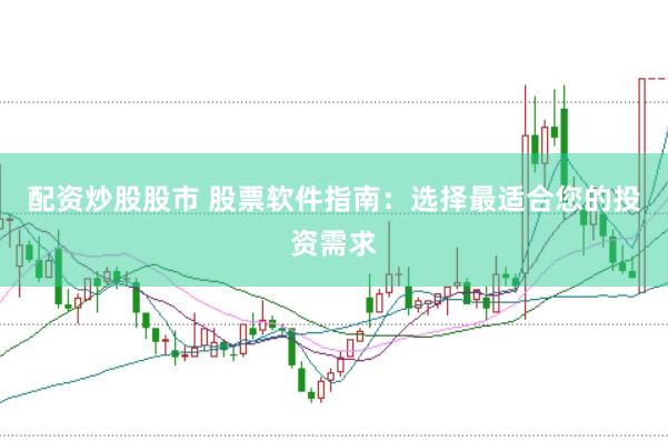 配资炒股股市 股票软件指南：选择最适合您的投资需求