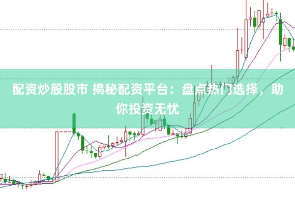 配资炒股股市 揭秘配资平台：盘点热门选择，助你投资无忧