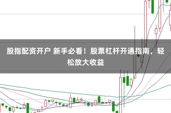 股指配资开户 新手必看!股票杠杆开通指南,轻松放大收益