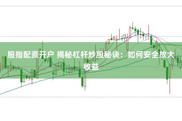 股指配资开户 揭秘杠杆炒股秘诀：如何安全放大收益