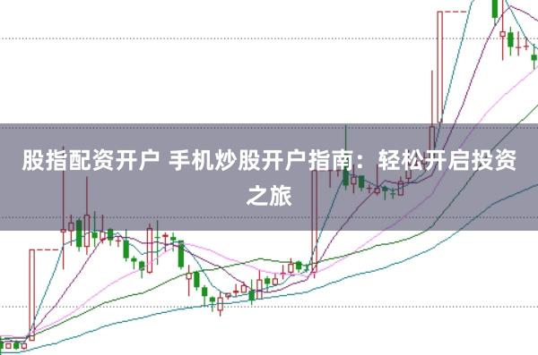 股指配资开户 手机炒股开户指南：轻松开启投资之旅