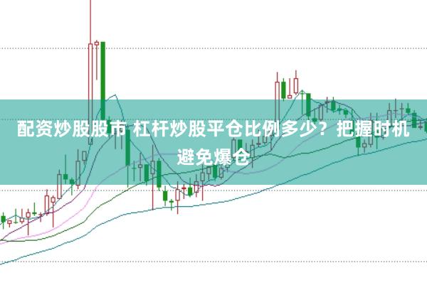 配资炒股股市 杠杆炒股平仓比例多少？把握时机避免爆仓
