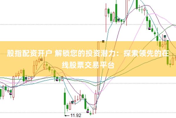 股指配资开户 解锁您的投资潜力：探索领先的在线股票交易平台