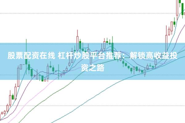 股票配资在线 杠杆炒股平台推荐：解锁高收益投资之路