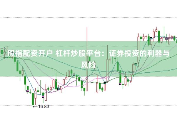 股指配资开户 杠杆炒股平台：证券投资的利器与风险