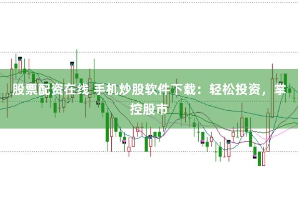 股票配资在线 手机炒股软件下载：轻松投资，掌控股市