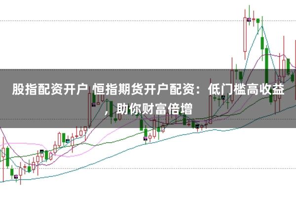 股指配资开户 恒指期货开户配资：低门槛高收益，助你财富倍增