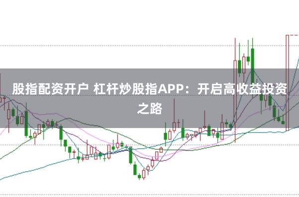 股指配资开户 杠杆炒股指APP：开启高收益投资之路