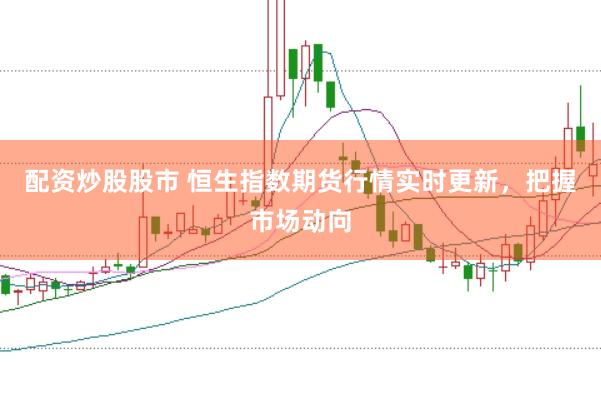 配资炒股股市 恒生指数期货行情实时更新，把握市场动向