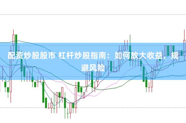 配资炒股股市 杠杆炒股指南：如何放大收益，规避风险