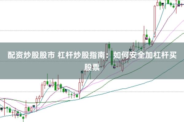 配资炒股股市 杠杆炒股指南：如何安全加杠杆买股票