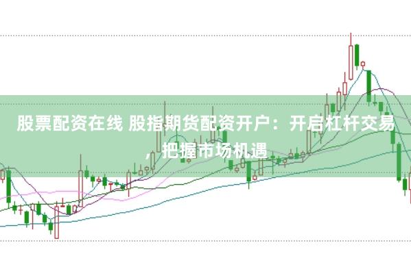 股票配资在线 股指期货配资开户：开启杠杆交易，把握市场机遇