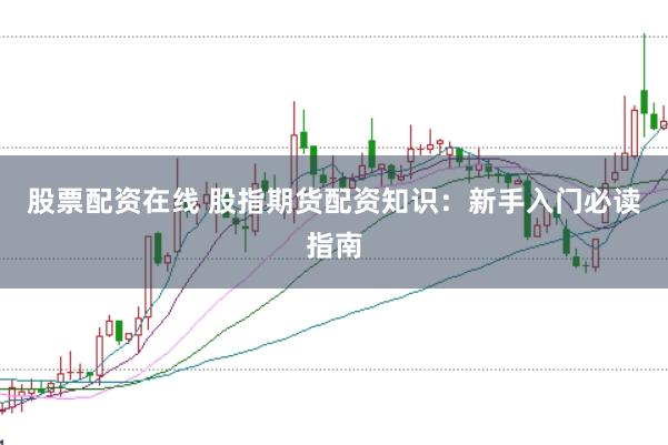 股票配资在线 股指期货配资知识：新手入门必读指南