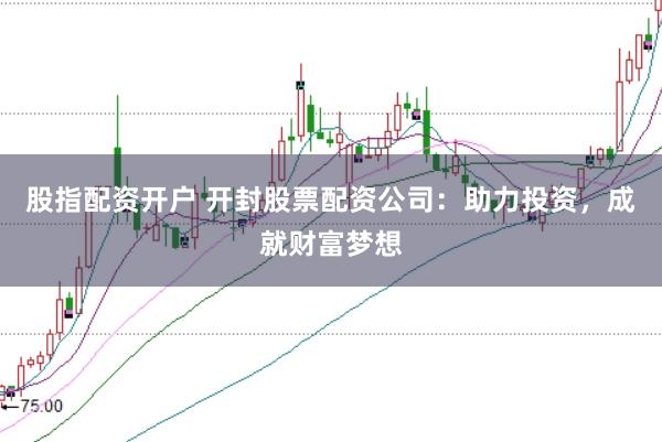 股指配资开户 开封股票配资公司：助力投资，成就财富梦想