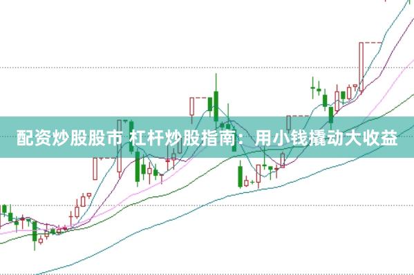 配资炒股股市 杠杆炒股指南：用小钱撬动大收益