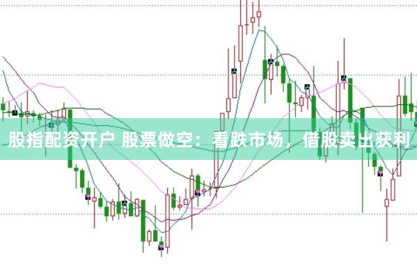股指配资开户 股票做空：看跌市场，借股卖出获利