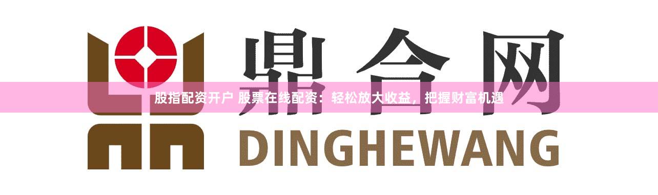 股指配资开户 股票在线配资：轻松放大收益，把握财富机遇