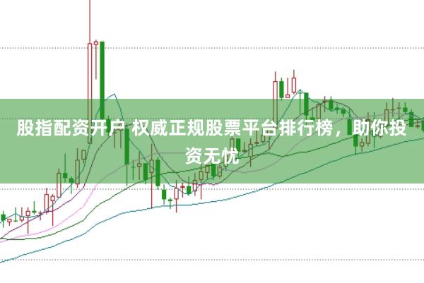 股指配资开户 权威正规股票平台排行榜，助你投资无忧