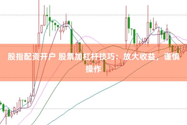 股指配资开户 股票加杠杆技巧：放大收益，谨慎操作