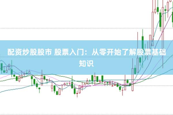 配资炒股股市 股票入门：从零开始了解股票基础知识