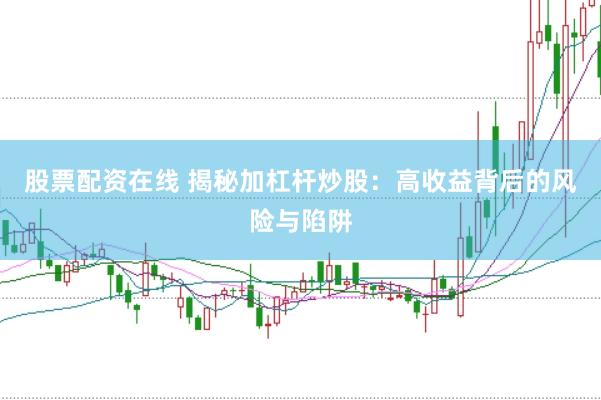 股票配资在线 揭秘加杠杆炒股：高收益背后的风险与陷阱