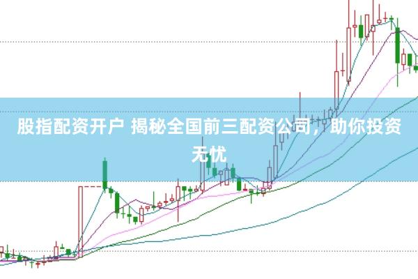 股指配资开户 揭秘全国前三配资公司，助你投资无忧