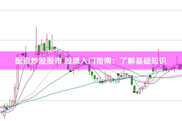 配资炒股股市 股票入门指南：了解基础知识