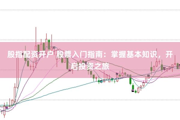 股指配资开户 股票入门指南：掌握基本知识，开启投资之旅