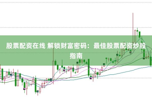 股票配资在线 解锁财富密码：最佳股票配资炒股指南