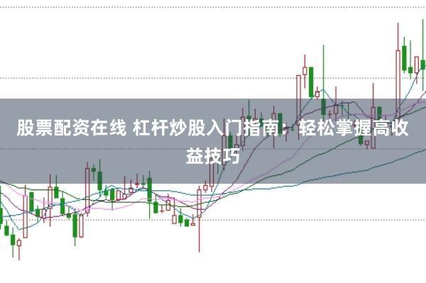 股票配资在线 杠杆炒股入门指南：轻松掌握高收益技巧