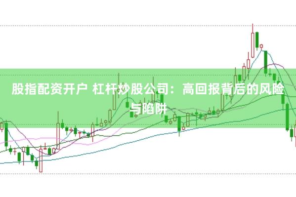 股指配资开户 杠杆炒股公司：高回报背后的风险与陷阱