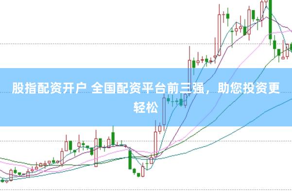 股指配资开户 全国配资平台前三强，助您投资更轻松