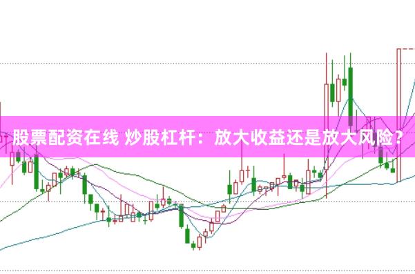 股票配资在线 炒股杠杆：放大收益还是放大风险？