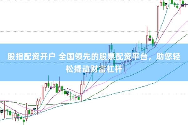 股指配资开户 全国领先的股票配资平台，助您轻松撬动财富杠杆