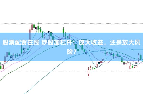 股票配资在线 炒股加杠杆：放大收益，还是放大风险？