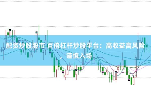配资炒股股市 百倍杠杆炒股平台:高收益高风险,谨慎入场