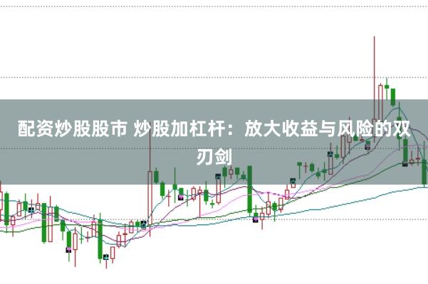 配资炒股股市 炒股加杠杆：放大收益与风险的双刃剑