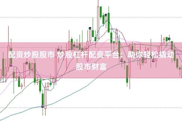 配资炒股股市 炒股杠杆配资平台：助你轻松撬动股市财富