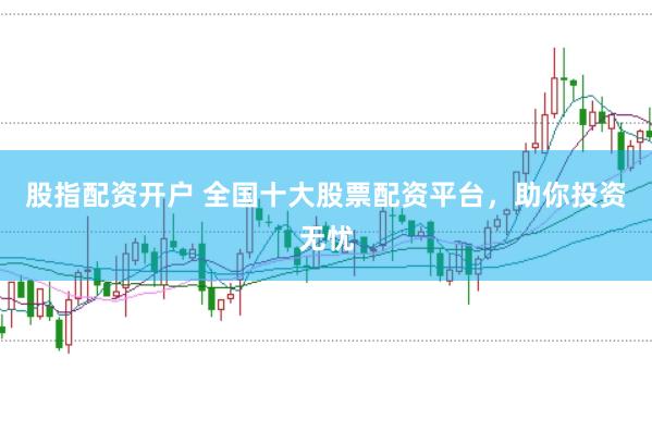 股指配资开户 全国十大股票配资平台，助你投资无忧