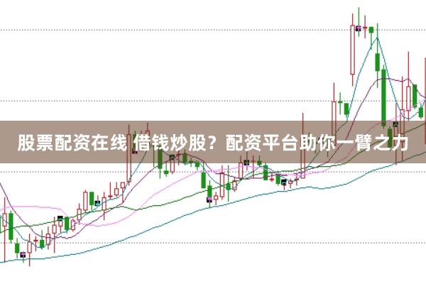 股票配资在线 借钱炒股？配资平台助你一臂之力