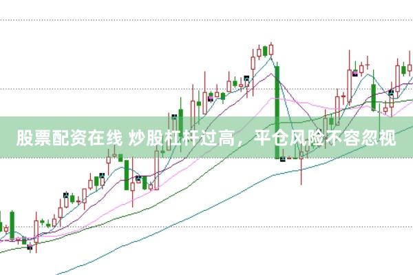 股票配资在线 炒股杠杆过高，平仓风险不容忽视