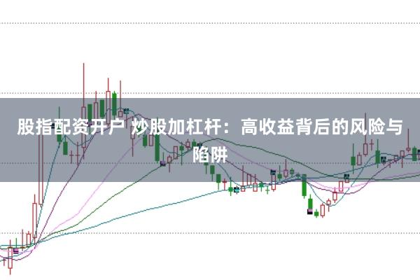 股指配资开户 炒股加杠杆：高收益背后的风险与陷阱