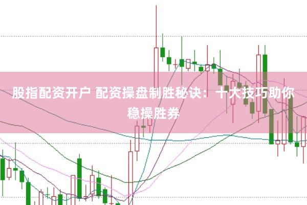 股指配资开户 配资操盘制胜秘诀：十大技巧助你稳操胜券