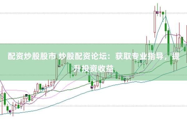 配资炒股股市 炒股配资论坛：获取专业指导，提升投资收益