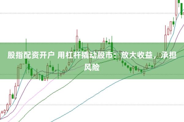 股指配资开户 用杠杆撬动股市：放大收益，承担风险
