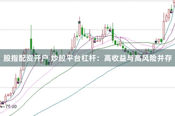 股指配资开户 炒股平台杠杆：高收益与高风险并存