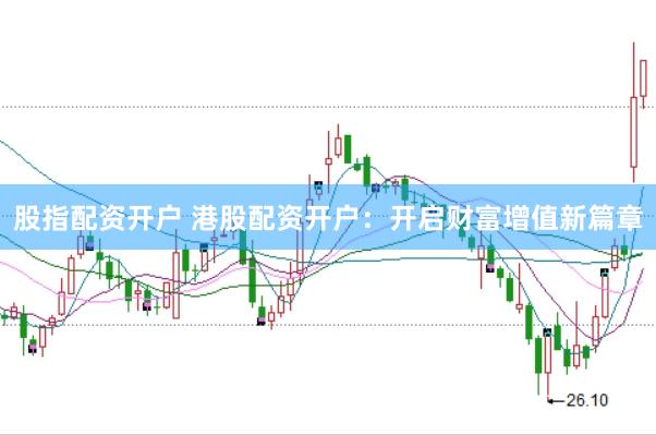 股指配资开户 港股配资开户：开启财富增值新篇章
